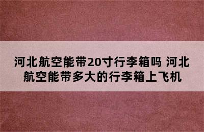 河北航空能带20寸行李箱吗 河北航空能带多大的行李箱上飞机